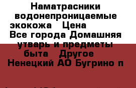 Наматрасники водонепроницаемые экокожа › Цена ­ 1 602 - Все города Домашняя утварь и предметы быта » Другое   . Ненецкий АО,Бугрино п.